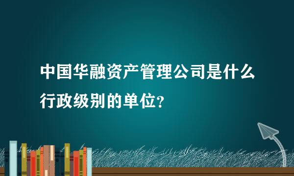 中国华融资产管理公司是什么行政级别的单位？
