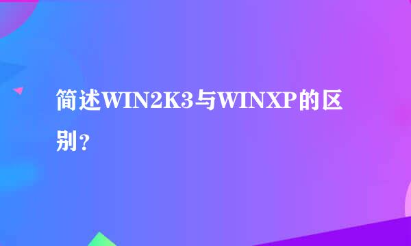 简述WIN2K3与WINXP的区别？