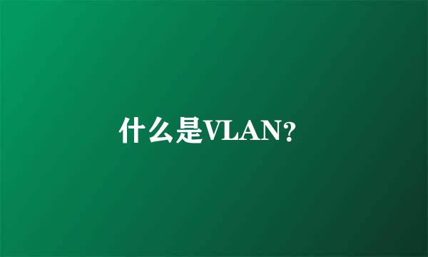 什么是VLAN？
