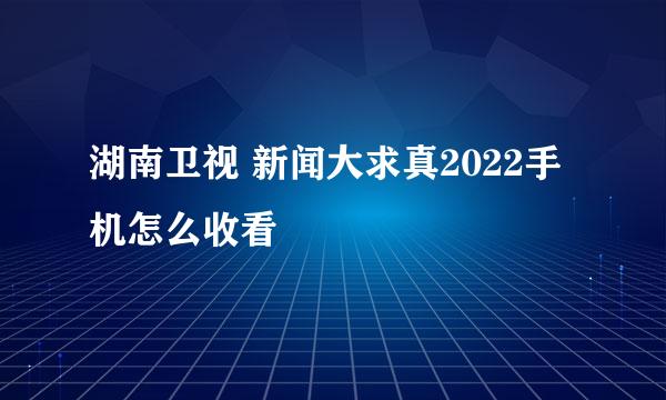 湖南卫视 新闻大求真2022手机怎么收看